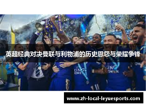 英超经典对决曼联与利物浦的历史恩怨与荣耀争锋 英超经典对决曼联与利物浦的历史恩怨与荣耀争锋