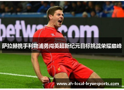 萨拉赫携手利物浦勇闯英超新纪元目标挑战荣耀巅峰 萨拉赫携手利物浦勇闯英超新纪元目标挑战荣耀巅峰