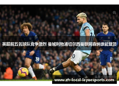 英超前五名球队竞争激烈 曼城利物浦切尔西曼联阿森纳谁能登顶 英超前五名球队竞争激烈 曼城利物浦切尔西曼联阿森纳谁能登顶