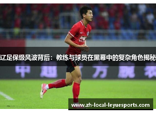 辽足保级风波背后:教练与球员在黑幕中的复杂角色揭秘 辽足保级风波背后:教练与球员在黑幕中的复杂角色揭秘