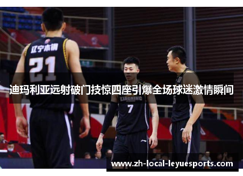 迪玛利亚远射破门技惊四座引爆全场球迷激情瞬间