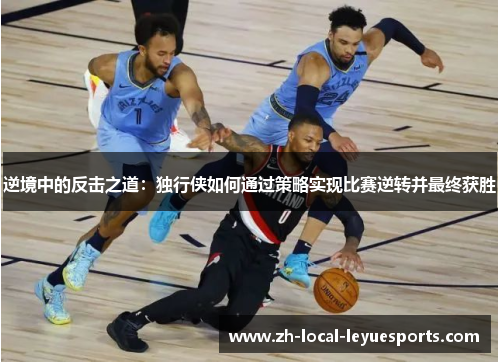 逆境中的反击之道:独行侠如何通过策略实现比赛逆转并最终获胜 逆境中的反击之道:独行侠如何通过策略实现比赛逆转并最终获胜