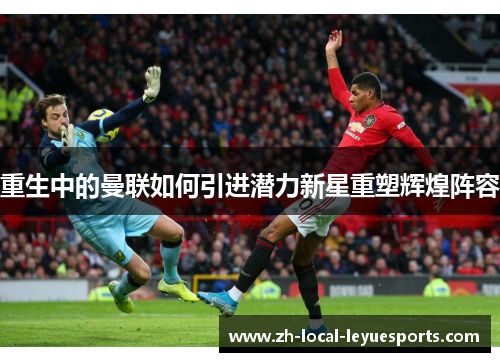 重生中的曼联如何引进潜力新星重塑辉煌阵容 重生中的曼联如何引进潜力新星重塑辉煌阵容