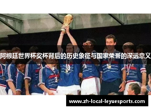 阿根廷世界杯奖杯背后的历史象征与国家荣誉的深远意义 阿根廷世界杯奖杯背后的历史象征与国家荣誉的深远意义