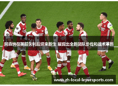 阿森纳在英超失利后迎来新生 展现出全新团队步伐和战术革新