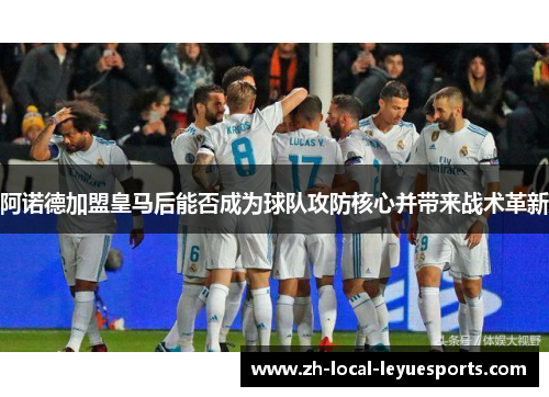 阿诺德加盟皇马后能否成为球队攻防核心并带来战术革新