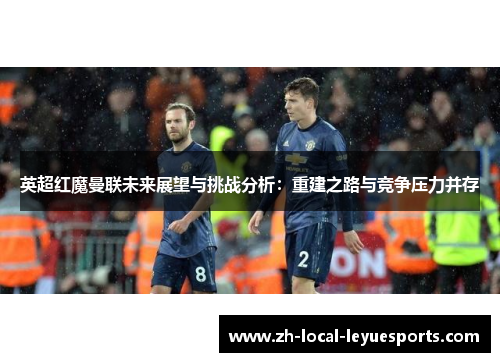 英超红魔曼联未来展望与挑战分析：重建之路与竞争压力并存