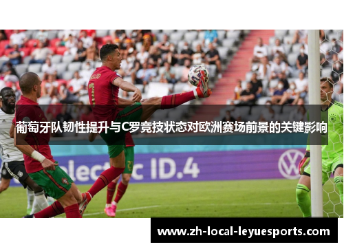 葡萄牙队韧性提升与C罗竞技状态对欧洲赛场前景的关键影响