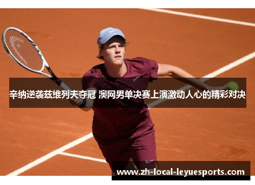 辛纳逆袭兹维列夫夺冠 澳网男单决赛上演激动人心的精彩对决