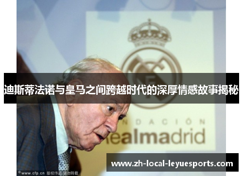 迪斯蒂法诺与皇马之间跨越时代的深厚情感故事揭秘