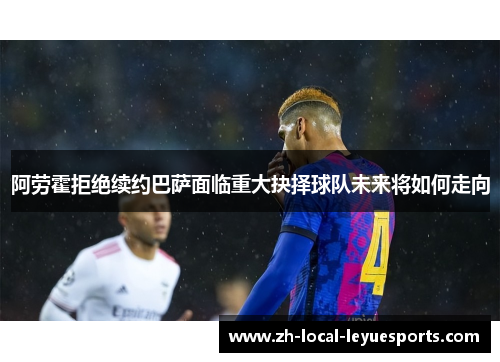 阿劳霍拒绝续约巴萨面临重大抉择球队未来将如何走向