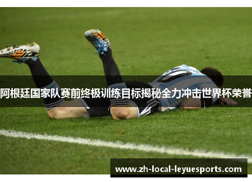 阿根廷国家队赛前终极训练目标揭秘全力冲击世界杯荣誉