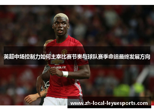 英超中场控制力如何主宰比赛节奏与球队赛季命运最终发展方向