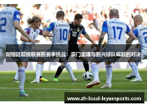 阿根廷超级联赛新赛季挑战：豪门重建与新兴球队崛起的对决