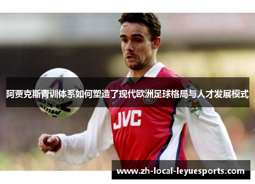 阿贾克斯青训体系如何塑造了现代欧洲足球格局与人才发展模式