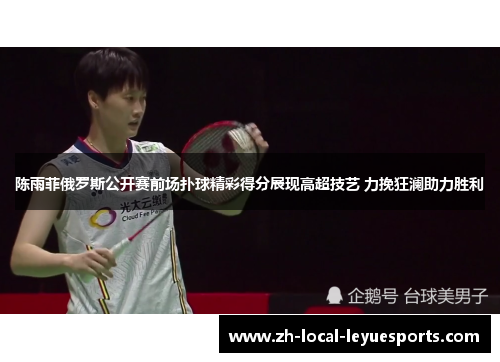 陈雨菲俄罗斯公开赛前场扑球精彩得分展现高超技艺 力挽狂澜助力胜利 陈雨菲俄罗斯公开赛前场扑球精彩得分展现高超技艺 力挽狂澜助力胜利
