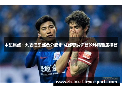 中超焦点:九支俱乐部负分起步 成都蓉城凭首轮胜场暂居榜首 中超焦点:九支俱乐部负分起步 成都蓉城凭首轮胜场暂居榜首