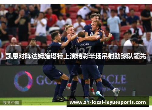 凯恩对阵达姆施塔特上演精彩半场吊射助球队领先 凯恩对阵达姆施塔特上演精彩半场吊射助球队领先