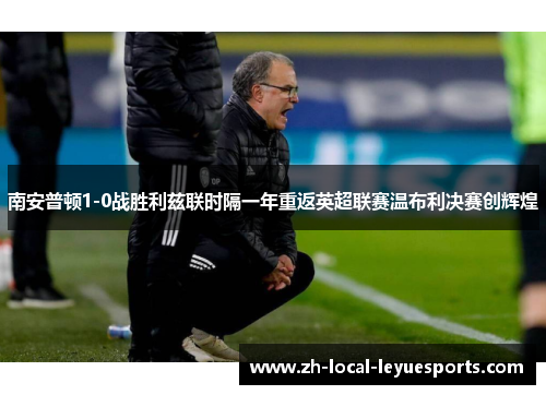 南安普顿1-0战胜利兹联时隔一年重返英超联赛温布利决赛创辉煌 南安普顿1-0战胜利兹联时隔一年重返英超联赛温布利决赛创辉煌