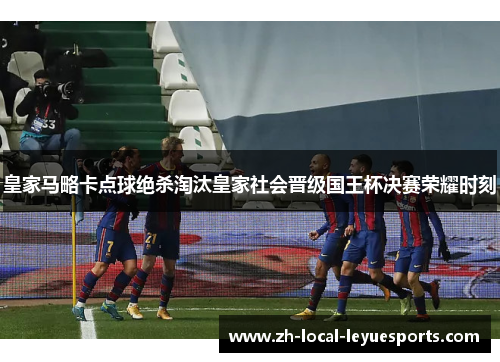 皇家马略卡点球绝杀淘汰皇家社会晋级国王杯决赛荣耀时刻