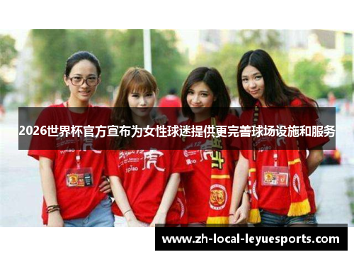 2026世界杯官方宣布为女性球迷提供更完善球场设施和服务