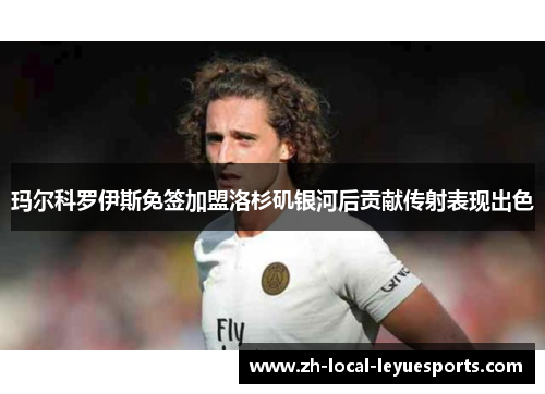 玛尔科罗伊斯免签加盟洛杉矶银河后贡献传射表现出色 玛尔科罗伊斯免签加盟洛杉矶银河后贡献传射表现出色