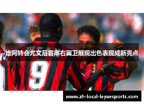 维阿转会尤文后客串右翼卫展现出色表现成新亮点