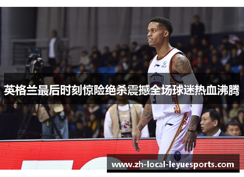 英格兰最后时刻惊险绝杀震撼全场球迷热血沸腾