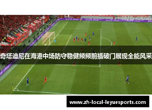 奇塔迪尼在海港中场防守稳健频频前插破门展现全能风采 奇塔迪尼在海港中场防守稳健频频前插破门展现全能风采