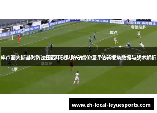 库卢塞夫斯基对阵法国西甲球队防守端价值评估新视角数据与战术解析 库卢塞夫斯基对阵法国西甲球队防守端价值评估新视角数据与战术解析